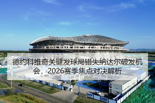 德约科维奇关键发球局错失纳达尔破发机会,2026赛季焦点对决解析